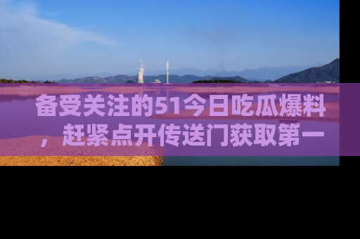 备受关注的51今日吃瓜爆料，赶紧点开传送门获取第一手消息！
