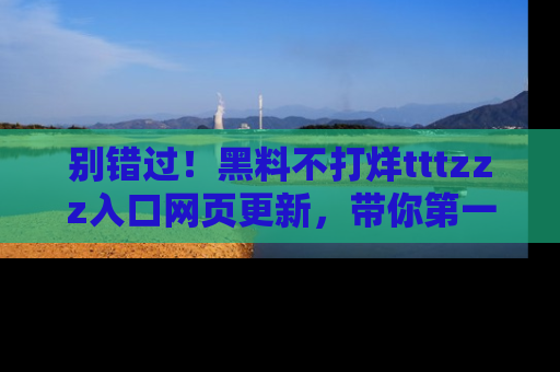 别错过！黑料不打烊tttzzz入口网页更新，带你第一时间了解最新动态！