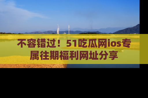 不容错过！51吃瓜网ios专属往期福利网址分享