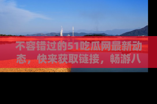 不容错过的51吃瓜网最新动态，快来获取链接，畅游八卦世界！