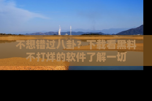 不想错过八卦？下载看黑料不打烊的软件了解一切
