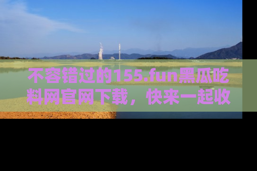 不容错过的155.fun黑瓜吃料网官网下载，快来一起收藏吃瓜新动态吧！