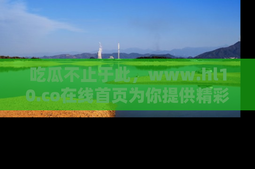 吃瓜不止于此，www.hl10.co在线首页为你提供精彩内幕