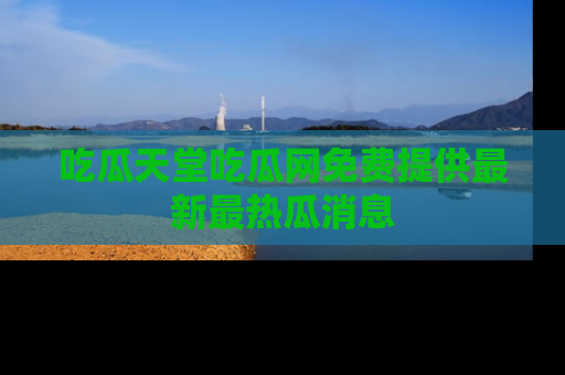 吃瓜天堂吃瓜网免费提供最新最热瓜消息