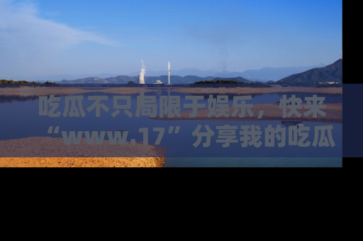 吃瓜不只局限于娱乐，快来“www.17”分享我的吃瓜技巧，成为社交圈的明星！