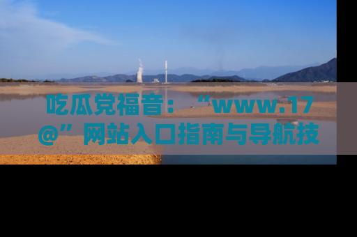 吃瓜党福音：“www.17@”网站入口指南与导航技巧全解析