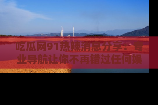 吃瓜网91热辣消息分享：专业导航让你不再错过任何娱乐八卦
