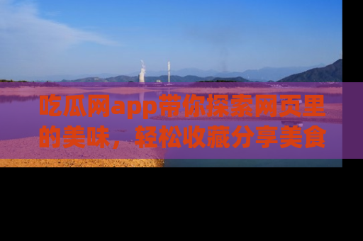 吃瓜网app带你探索网页里的美味，轻松收藏分享美食秘笈