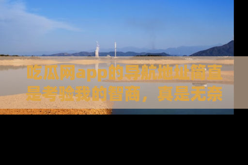 吃瓜网app的导航地址简直是考验我的智商，真是无奈！