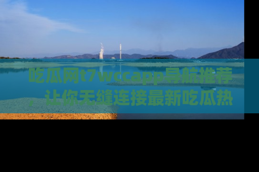 吃瓜网t7wccapp导航推荐，让你无缝连接最新吃瓜热点内容！