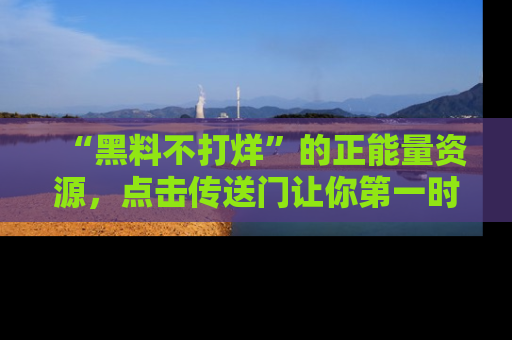 “黑料不打烊”的正能量资源,点击传送门让你第一时间获取最新入口资讯!