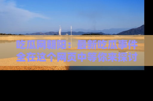 吃瓜网朝阳：最新吃瓜事件全在这个网页中等你来探讨！