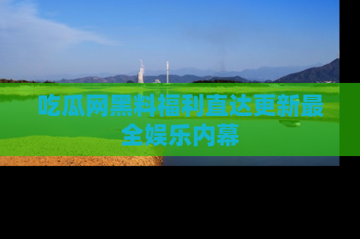 吃瓜网黑料福利直达更新最全娱乐内幕