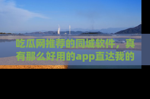 吃瓜网推荐的同城软件，真有那么好用的app直达我的心吗？
