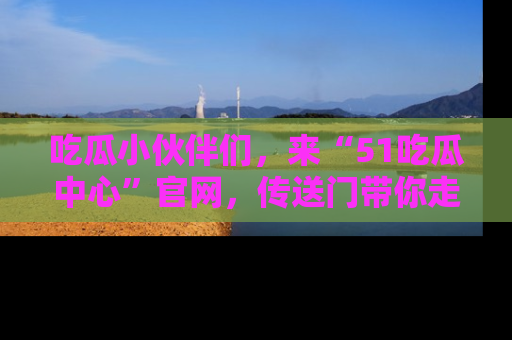 吃瓜小伙伴们，来“51吃瓜中心”官网，传送门带你走入八卦世界！