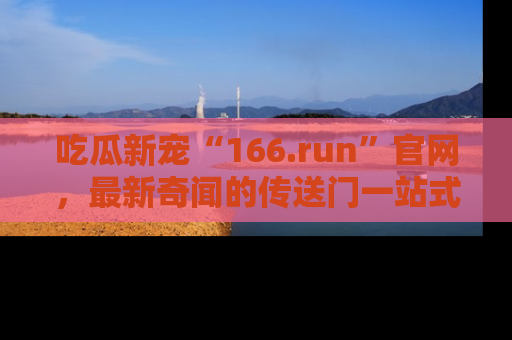 吃瓜新宠“166.run”官网，最新奇闻的传送门一站式体验