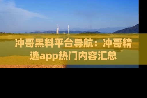冲哥黑料平台导航：冲哥精选app热门内容汇总