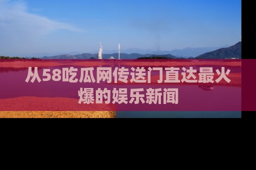 从58吃瓜网传送门直达最火爆的娱乐新闻