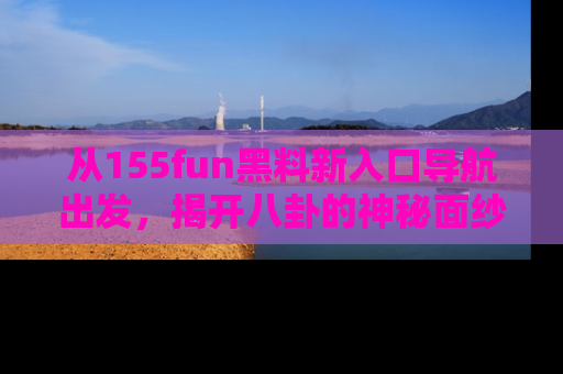 从155fun黑料新入口导航出发，揭开八卦的神秘面纱！