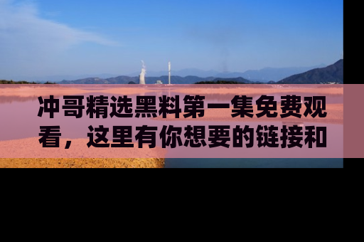 冲哥精选黑料第一集免费观看，这里有你想要的链接和内幕！