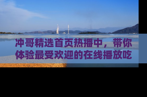冲哥精选首页热播中，带你体验最受欢迎的在线播放吃瓜节目
