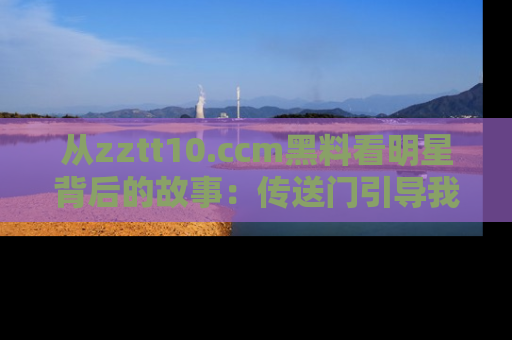 从zztt10.ccm黑料看明星背后的故事：传送门引导我们探索真相！