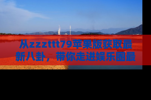 从zzzttt79苹果版获取最新八卦，带你走进娱乐圈最热内幕！