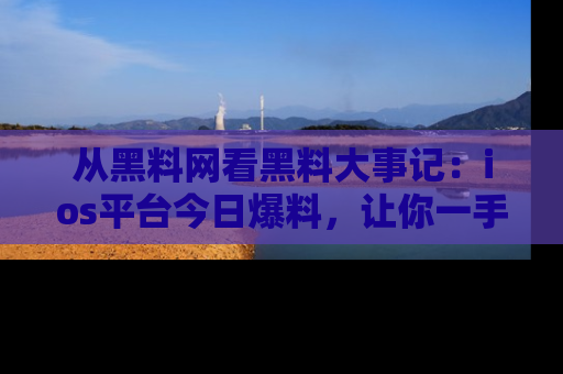 从黑料网看黑料大事记：ios平台今日爆料，让你一手掌握八卦内幕