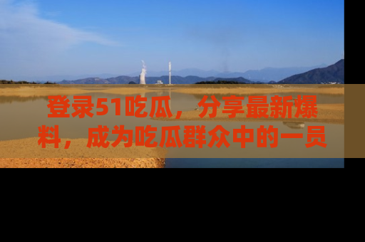 登录51吃瓜，分享最新爆料，成为吃瓜群众中的一员！