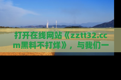 打开在线网站《zztt32.ccm黑料不打烊》，与我们一起揭露那些鲜为人知的黑料与明星秘密！