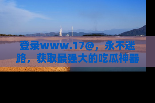 登录www.17@，永不迷路，获取最强大的吃瓜神器，解锁娱乐新动态。