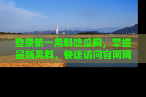 登录第一黑料吃瓜网，掌握最新黑料，快速访问官网网址体验。