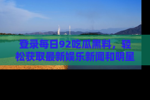 登录每日92吃瓜黑料，轻松获取最新娱乐新闻和明星炒作背后的真相