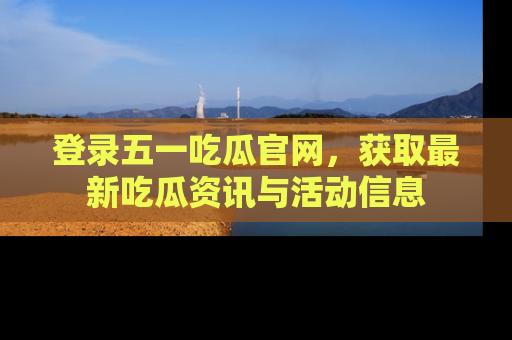 登录五一吃瓜官网，获取最新吃瓜资讯与活动信息