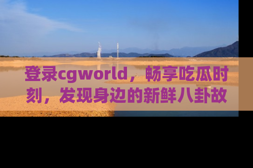 登录cgworld，畅享吃瓜时刻，发现身边的新鲜八卦故事