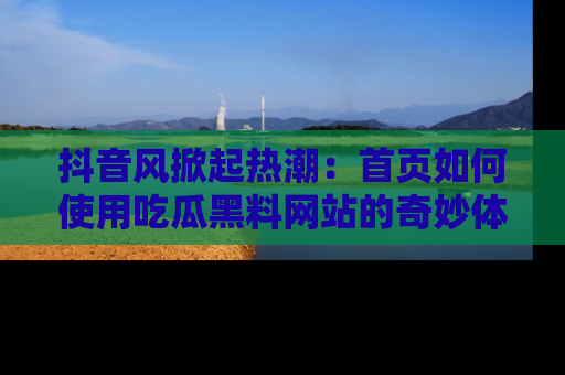 抖音风掀起热潮：首页如何使用吃瓜黑料网站的奇妙体验