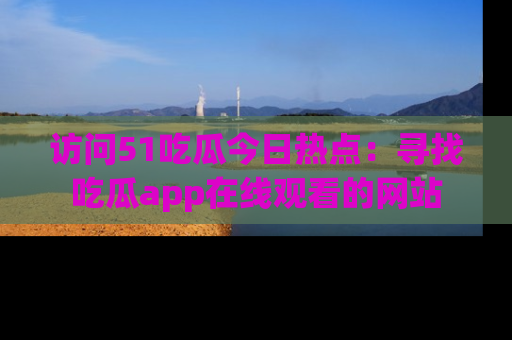 访问51吃瓜今日热点：寻找吃瓜app在线观看的网站