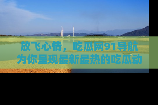 放飞心情，吃瓜网91导航为你呈现最新最热的吃瓜动态！
