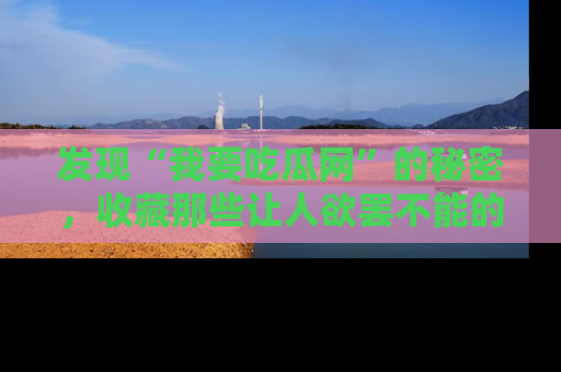 发现“我要吃瓜网”的秘密，收藏那些让人欲罢不能的吃瓜段子。