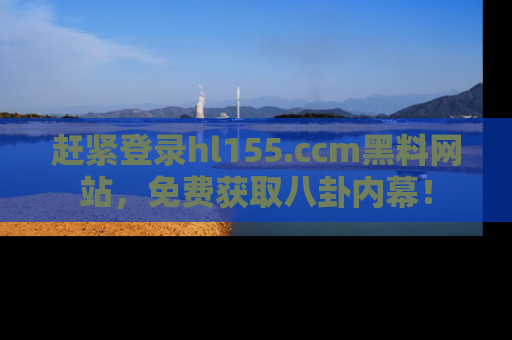 赶紧登录hl155.ccm黑料网站，免费获取八卦内幕！