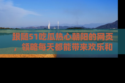 跟随51吃瓜热心朝阳的网页，领略每天都能带来欢乐和惊喜的小资讯！