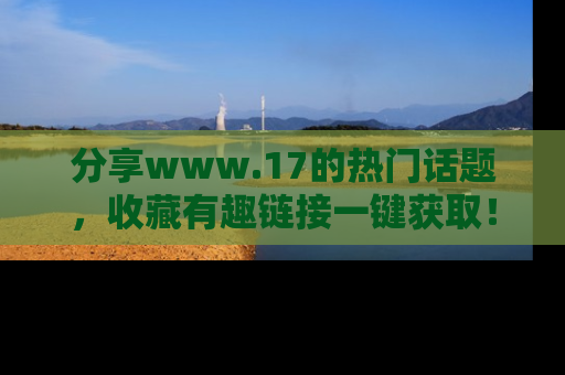 分享www.17的热门话题，收藏有趣链接一键获取！