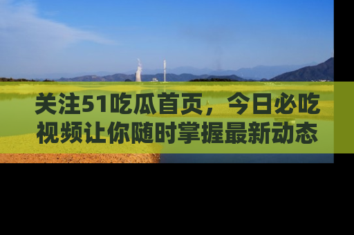 关注51吃瓜首页，今日必吃视频让你随时掌握最新动态