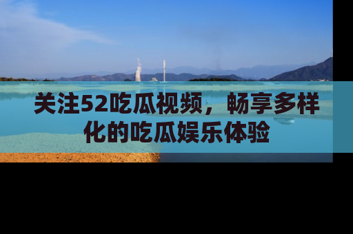 关注52吃瓜视频，畅享多样化的吃瓜娱乐体验