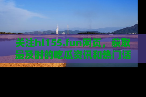 关注hl155.fun网页，获取最及时的吃瓜资讯和热门话题！