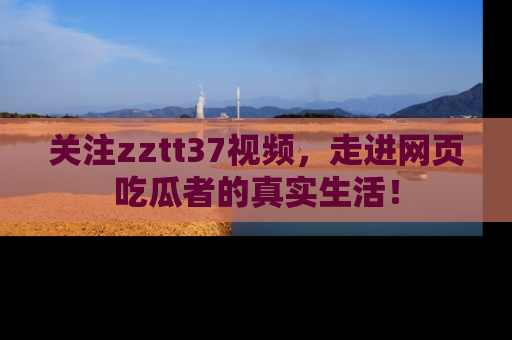 关注zztt37视频，走进网页吃瓜者的真实生活！