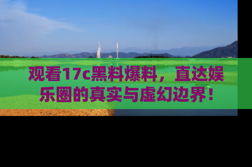 观看17c黑料爆料，直达娱乐圈的真实与虚幻边界！