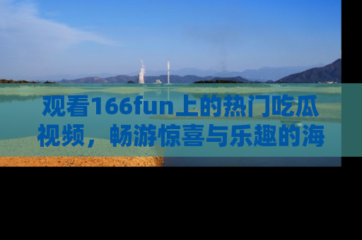 观看166fun上的热门吃瓜视频，畅游惊喜与乐趣的海洋！