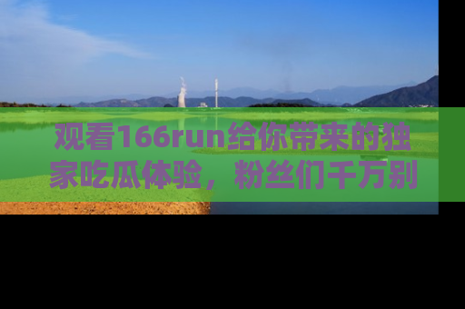 观看166run给你带来的独家吃瓜体验，粉丝们千万别错过