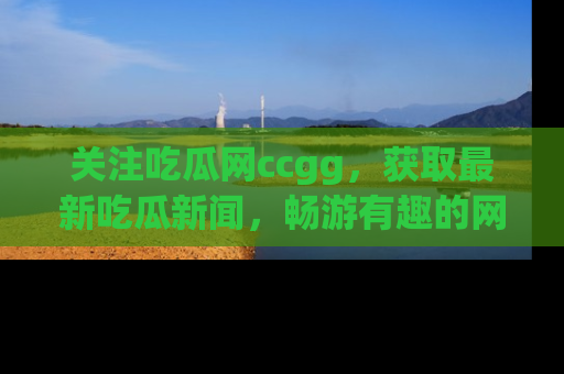 关注吃瓜网ccgg，获取最新吃瓜新闻，畅游有趣的网站世界
